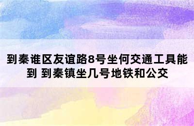 到秦谁区友谊路8号坐何交通工具能到 到秦镇坐几号地铁和公交